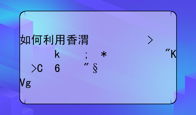 如何利用香港公司做稅務(wù)籌劃提升利潤留存