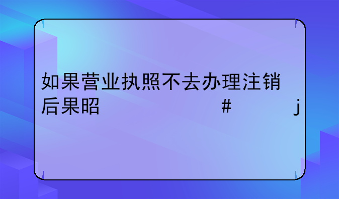 如果營業(yè)執(zhí)照不去辦理注銷后果是什么樣的