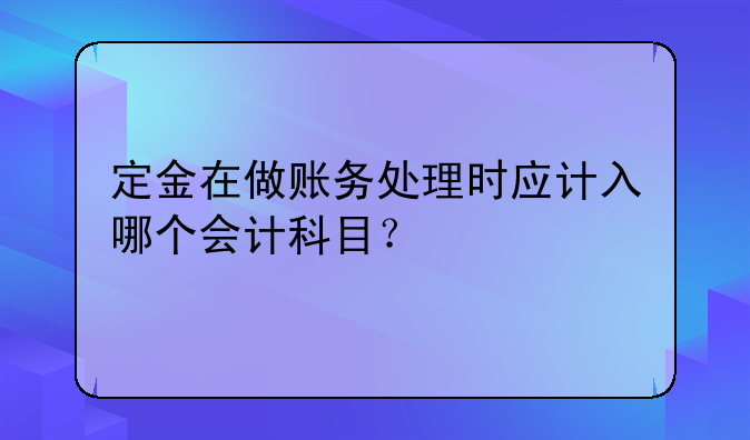 定金在做賬務(wù)處理時應(yīng)計(jì)入哪個會計(jì)科目？