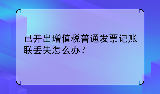 已開(kāi)出增值稅普通發(fā)票記賬聯(lián)丟失怎么辦？