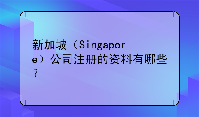 新加坡（Singapore）公司注冊的資料有哪些？