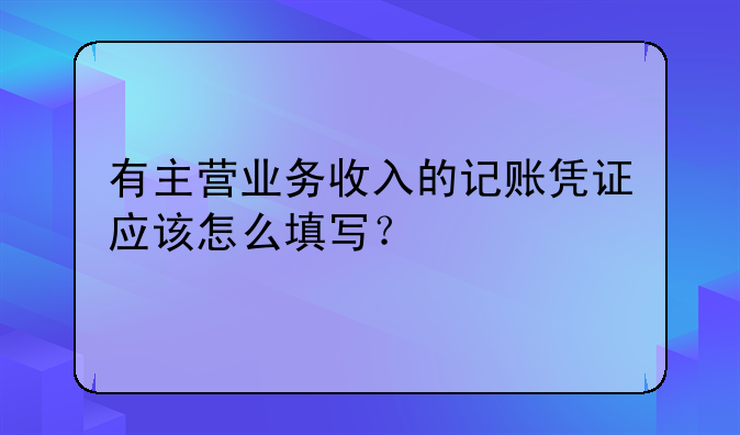 有主營(yíng)業(yè)務(wù)收入的記賬憑證應(yīng)該怎么填寫？