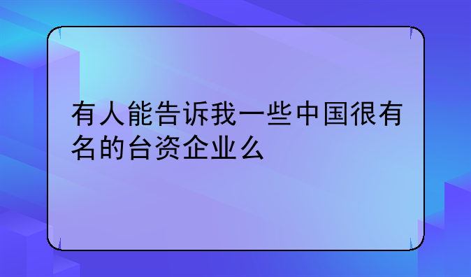 有人能告訴我一些中國(guó)很有名的臺(tái)資企業(yè)么