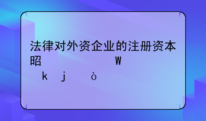 法律對(duì)外資企業(yè)的注冊(cè)資本是如何規(guī)定的？