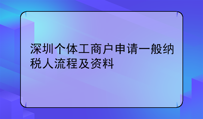 深圳個(gè)體工商戶申請(qǐng)一般納稅人流程及資料