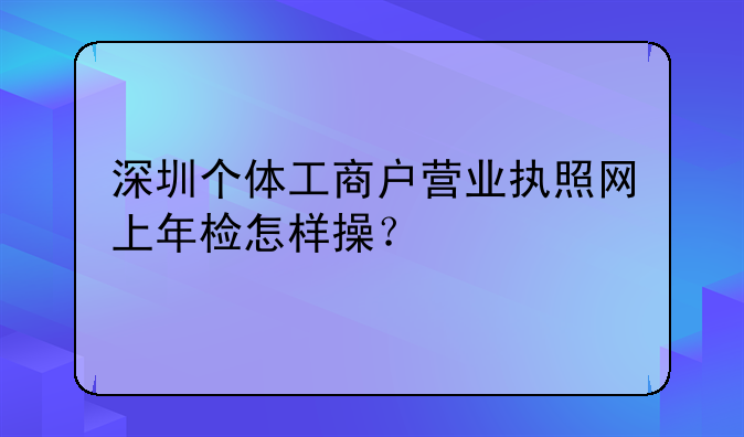 深圳個(gè)體工商戶營(yíng)業(yè)執(zhí)照網(wǎng)上年檢怎樣操？
