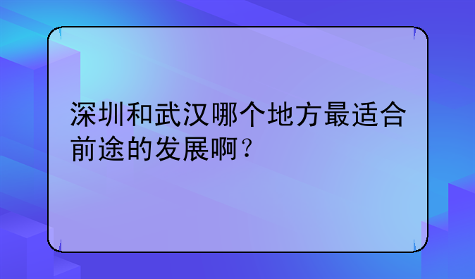 深圳和武漢哪個(gè)地方最適合前途的發(fā)展??？