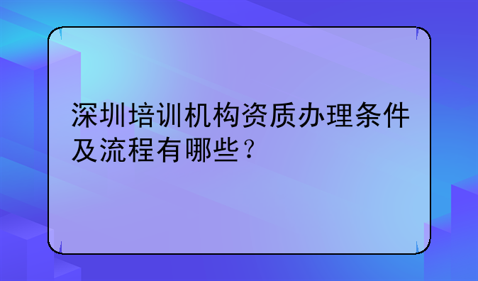 深圳培訓機構(gòu)資質(zhì)辦理條件及流程有哪些？