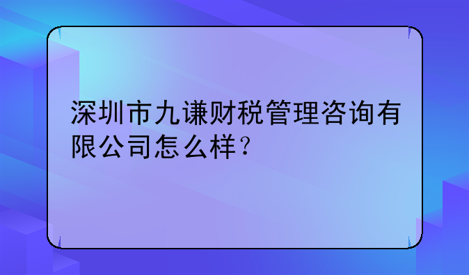 深圳市九謙財(cái)稅管理咨詢有限公司怎么樣？