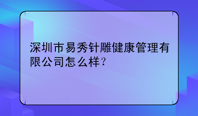 深圳市易秀針雕健康管理有限公司怎么樣