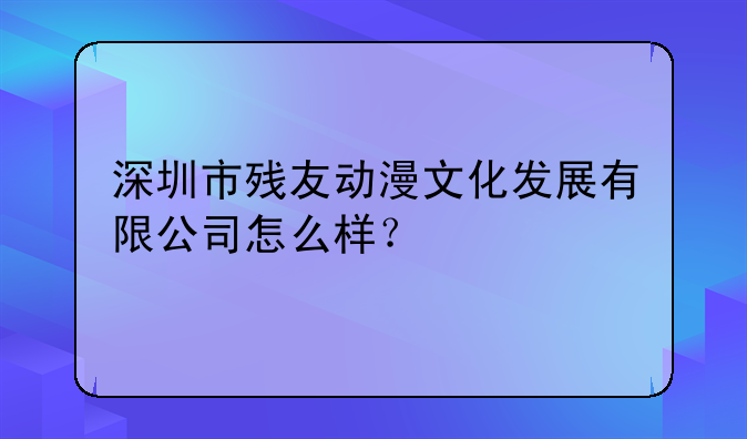 深圳市殘友動(dòng)漫文化發(fā)展有限公司怎么樣？