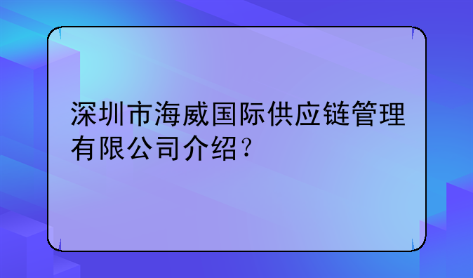 深圳市海威國(guó)際供應(yīng)鏈管理有限公司介紹？