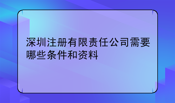 深圳注冊有限責任公司需要哪些條件和資料