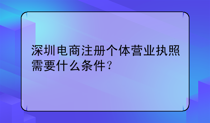 深圳電商注冊個體營業(yè)執(zhí)照需要什么條件？