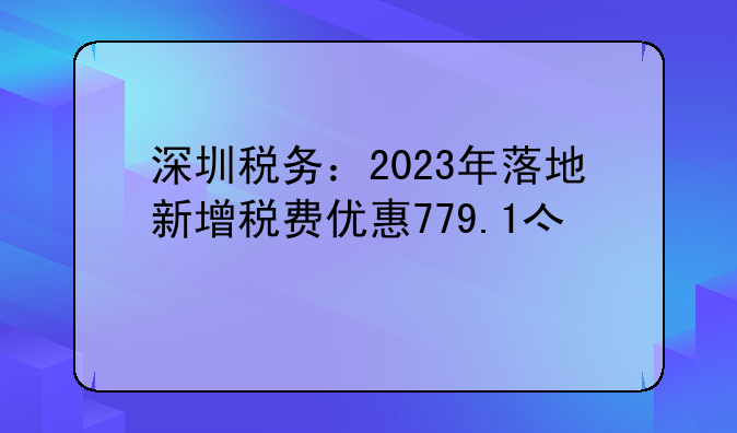 深圳稅務(wù)：2023年落地新增稅費優(yōu)惠779.1億元