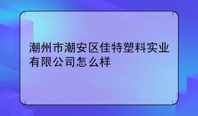 潮州市潮安區(qū)佳特塑料實(shí)業(yè)有限公司怎么樣