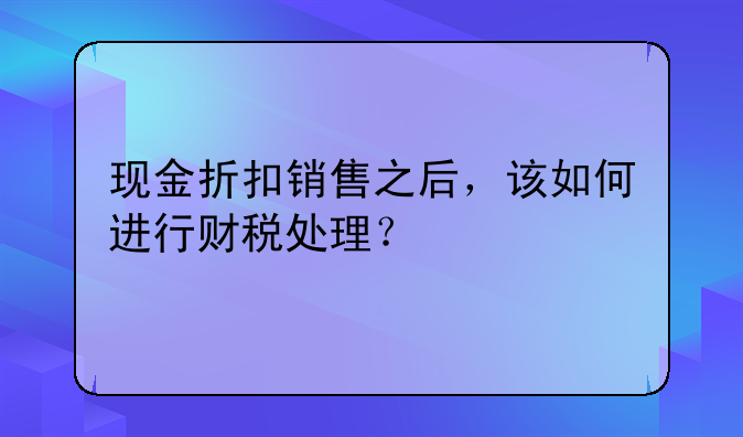 現(xiàn)金折扣銷售之后，該如何進行財稅處理？