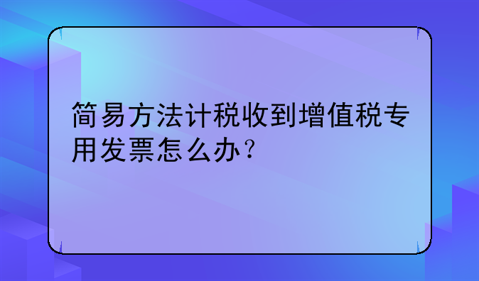 簡易方法計稅收到增值稅專用發(fā)票怎么辦？