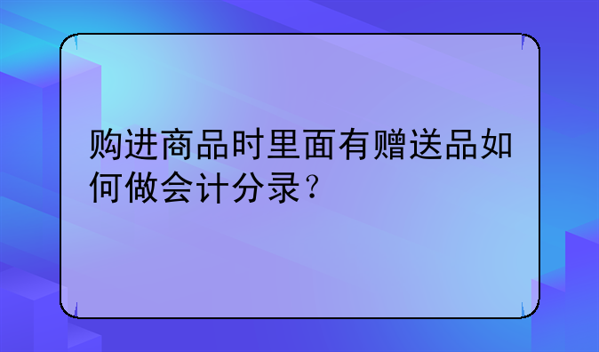 購進商品時里面有贈送品如何做會計分錄？