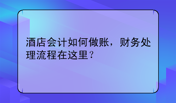 酒店會(huì)計(jì)如何做賬，財(cái)務(wù)處理流程在這里？