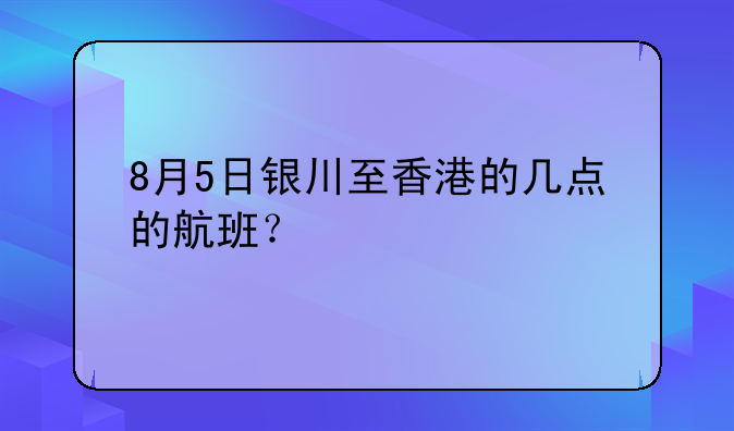 8月5日銀川至香港的幾點(diǎn)的航班？