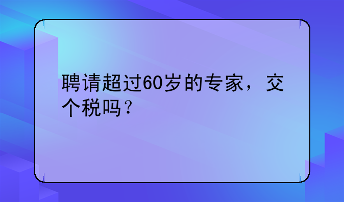 聘請超過60歲的專家，交個(gè)稅嗎？