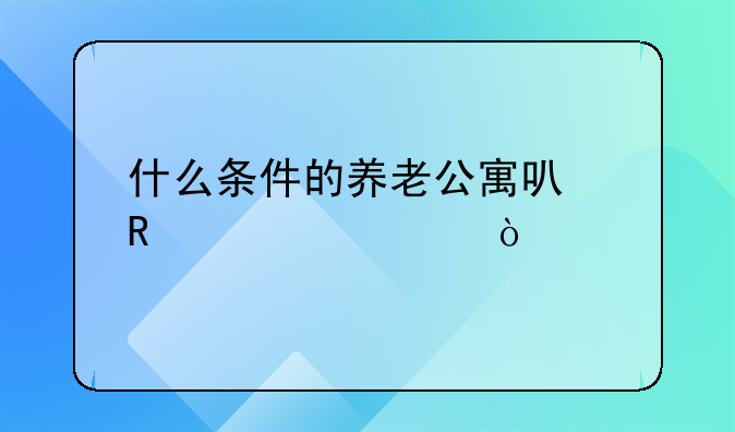 什么條件的養(yǎng)老公寓可申請補(bǔ)貼？