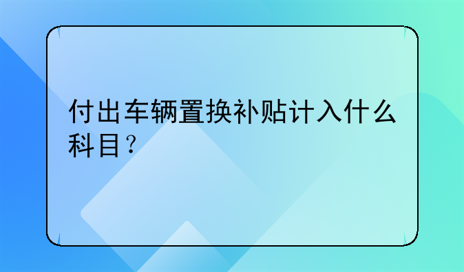 付出車輛置換補貼計入什么科目？