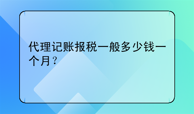 代理記賬報稅一般多少錢一個月？