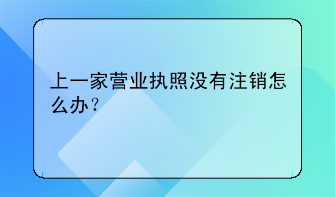 上一家營(yíng)業(yè)執(zhí)照沒(méi)有注銷(xiāo)怎么辦？