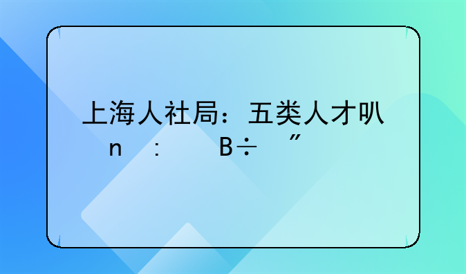 上海人社局：五類人才可直接落戶