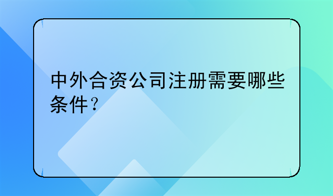 中外合資公司注冊(cè)需要哪些條件？