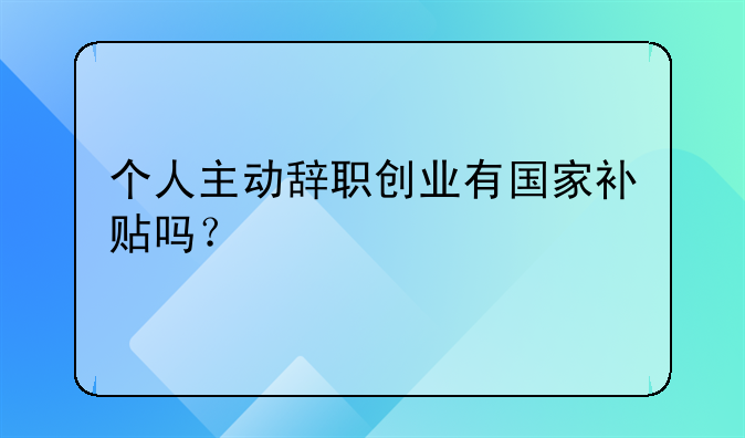 個(gè)人主動(dòng)辭職創(chuàng)業(yè)有國家補(bǔ)貼嗎？