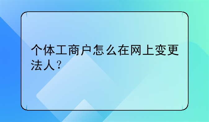 個(gè)體工商戶怎么在網(wǎng)上變更法人？