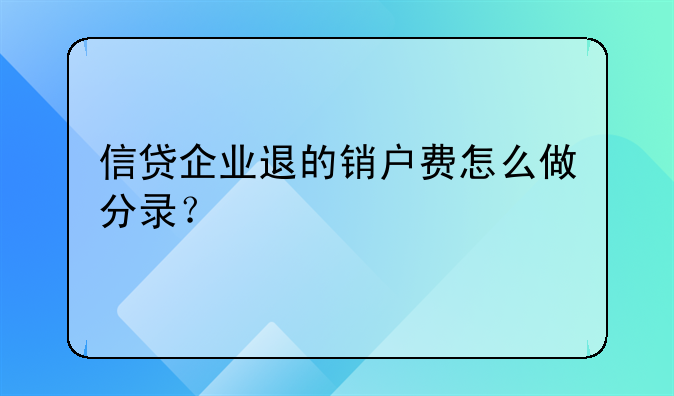 信貸企業(yè)退的銷戶費怎么做分錄？
