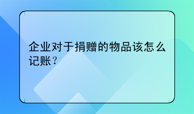 企業(yè)對于捐贈的物品該怎么記賬？