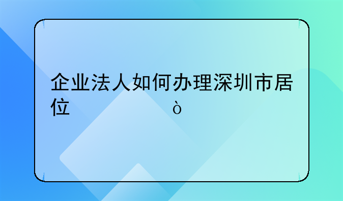 企業(yè)法人如何辦理深圳市居住證？