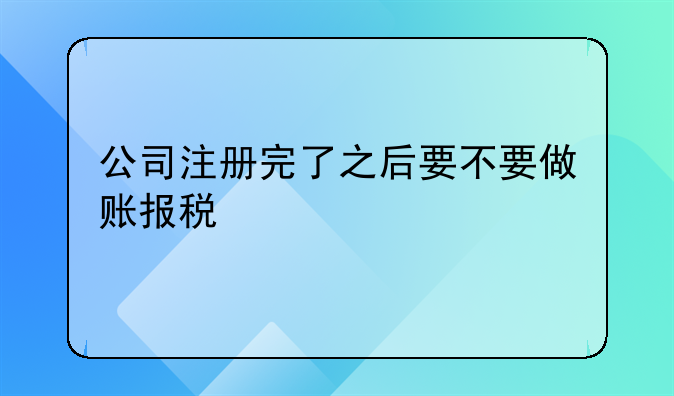 公司注冊完了之后要不要做賬報稅