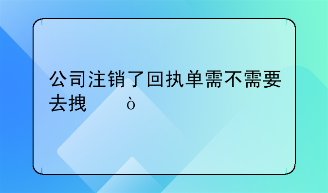 公司注銷了回執(zhí)單需不需要去拿？