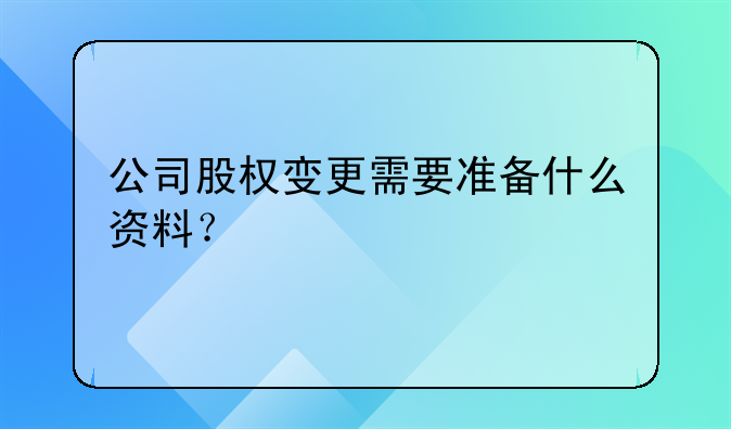 公司股權(quán)變更需要準(zhǔn)備什么資料？