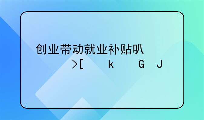 創(chuàng)業(yè)帶動就業(yè)補貼可以領取多少錢