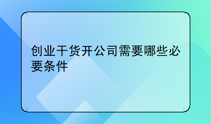創(chuàng)業(yè)干貨開公司需要哪些必要條件