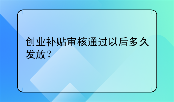 創(chuàng)業(yè)補貼審核通過以后多久發(fā)放？