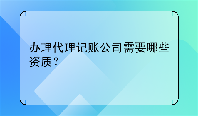 辦理代理記賬公司需要哪些資質(zhì)？