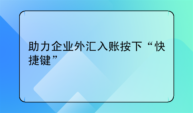 助力企業(yè)外匯入賬按下“快捷鍵”