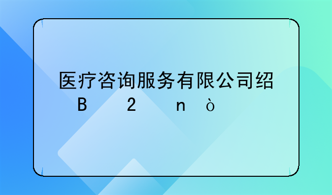 醫(yī)療咨詢(xún)服務(wù)有限公司經(jīng)營(yíng)范圍？