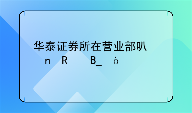 華泰證券所在營業(yè)部可以更改嗎？