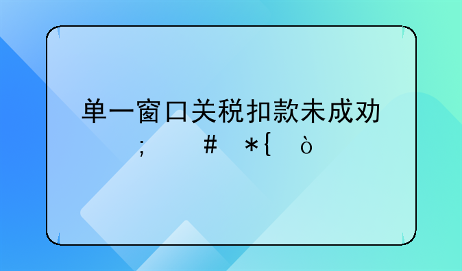 單一窗口關(guān)稅扣款未成功怎么辦？
