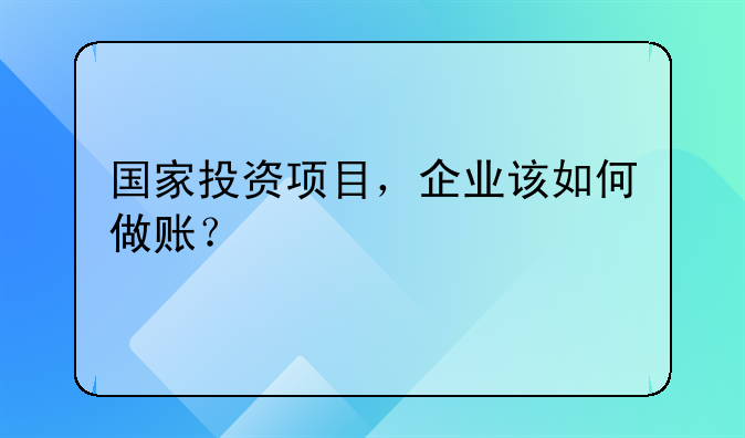 國(guó)家投資項(xiàng)目，企業(yè)該如何做賬？