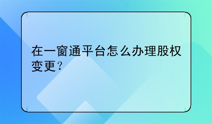 在一窗通平臺(tái)怎么辦理股權(quán)變更？